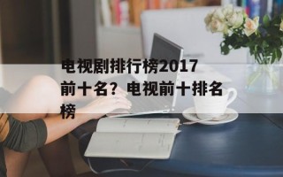 电视剧排行榜2017前十名？电视前十排名榜