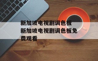 新加坡电视剧调色板 新加坡电视剧调色板免费观看