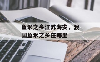 鱼米之乡江苏海安，我国鱼米之乡在哪里