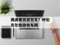 满洲里旅游包车？呼伦贝尔旅游包车网