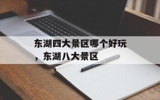东湖四大景区哪个好玩，东湖八大景区