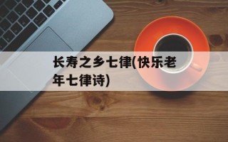 长寿之乡七律(快乐老年七律诗)