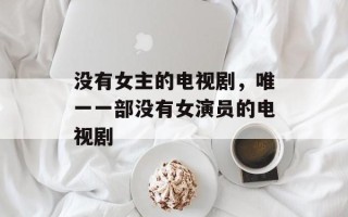 没有女主的电视剧，唯一一部没有女演员的电视剧