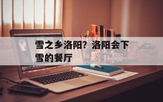 雪之乡洛阳？洛阳会下雪的餐厅