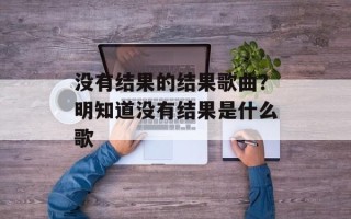 没有结果的结果歌曲？明知道没有结果是什么歌
