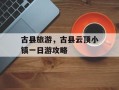 古县旅游，古县云顶小镇一日游攻略