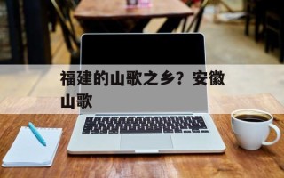 福建的山歌之乡？安徽山歌