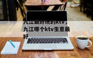 九江最好玩的ktv，九江哪个ktv生意最好