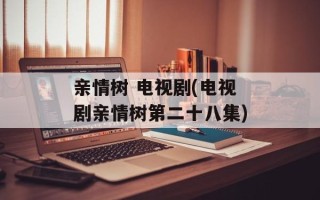 亲情树 电视剧(电视剧亲情树第二十八集)