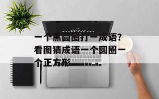 一个黑圆圈打一成语？看图猜成语一个圆圈一个正方形