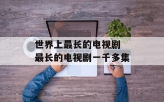 世界上最长的电视剧 最长的电视剧一千多集