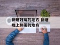新塘好玩的地方 新塘晚上热闹的地方
