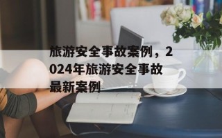 旅游安全事故案例，2024年旅游安全事故最新案例