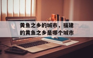 黄鱼之乡的城市，福建的黄鱼之乡是哪个城市