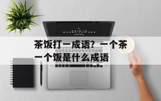 茶饭打一成语？一个茶一个饭是什么成语