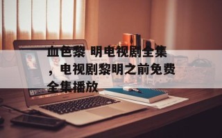 血色黎 明电视剧全集，电视剧黎明之前免费全集播放