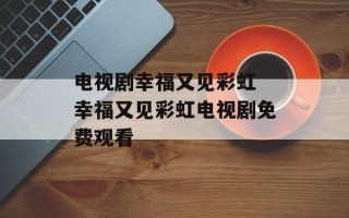 电视剧幸福又见彩虹 幸福又见彩虹电视剧免费观看