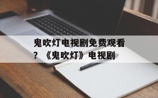 鬼吹灯电视剧免费观看？《鬼吹灯》电视剧