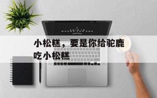 小松糕，要是你给驼鹿吃小松糕
