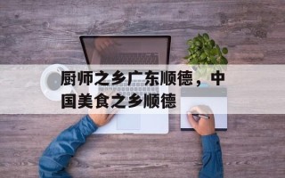 厨师之乡广东顺德，中国美食之乡顺德