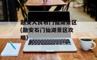 融安大良石门仙湖景区(融安石门仙湖景区攻略)