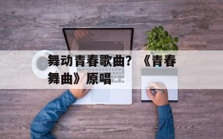 舞动青春歌曲？《青春舞曲》原唱