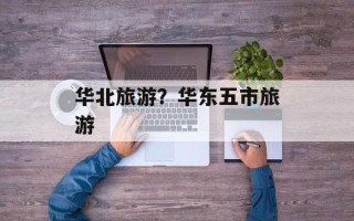 华北旅游？华东五市旅游