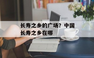 长寿之乡的广场？中国长寿之乡在哪