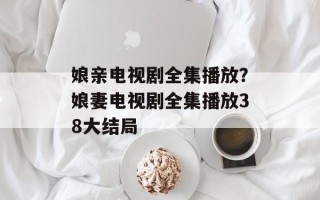 娘亲电视剧全集播放？娘妻电视剧全集播放38大结局