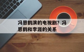 冯恩鹤演的电视剧？冯恩鹤和李涯的关系