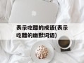 表示吃醋的成语(表示吃醋的幽默词语)