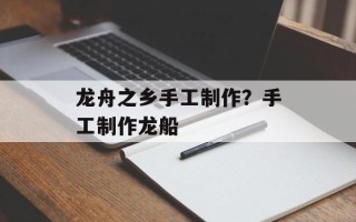 龙舟之乡手工制作？手工制作龙船