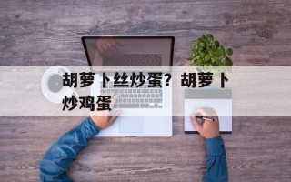 胡萝卜丝炒蛋？胡萝卜炒鸡蛋