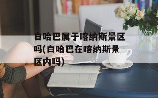 白哈巴属于喀纳斯景区吗(白哈巴在喀纳斯景区内吗)