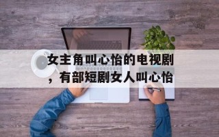 女主角叫心怡的电视剧，有部短剧女人叫心怡