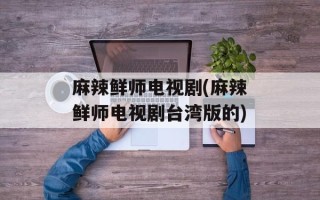 麻辣鲜师电视剧(麻辣鲜师电视剧台湾版的)