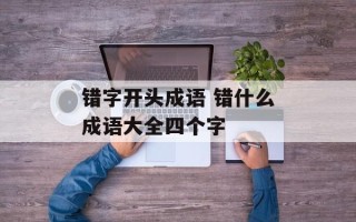 错字开头成语 错什么成语大全四个字