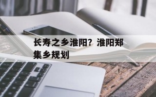 长寿之乡淮阳？淮阳郑集乡规划