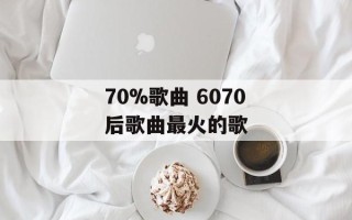70%歌曲 6070后歌曲最火的歌