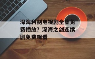 深海利剑电视剧全集免费播放？深海之剑连续剧免费观看