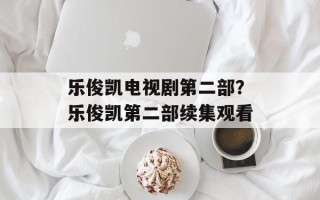 乐俊凯电视剧第二部？乐俊凯第二部续集观看