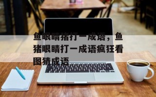 鱼眼睛猪打一成语，鱼猪眼睛打一成语疯狂看图猜成语