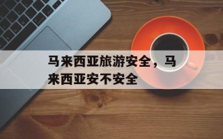 马来西亚旅游安全，马来西亚安不安全