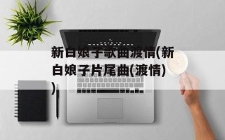 新白娘子歌曲渡情(新白娘子片尾曲(渡情))