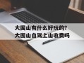 大围山有什么好玩的？大围山自驾上山收费吗