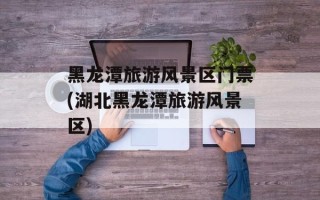 黑龙潭旅游风景区门票(湖北黑龙潭旅游风景区)
