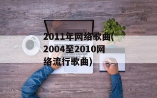 2011年网络歌曲(2004至2010网络流行歌曲)