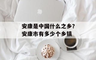 安康是中国什么之乡？安康市有多少个乡镇