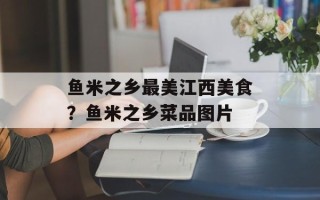 鱼米之乡最美江西美食？鱼米之乡菜品图片