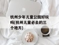 杭州少年儿童公园好玩吗(杭州儿童必去的三个地方)